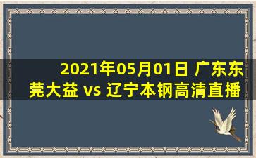 2021年05月01日 广东东莞大益 vs 辽宁本钢高清直播